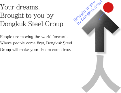 Your dreams, Brought to you by Dongkuk Steel Group - People move the world. Where people come first, Dongkuk Steel Group will make your dream come true.